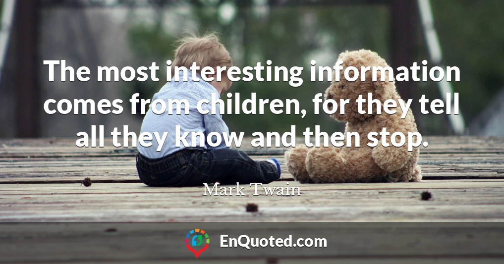 The most interesting information comes from children, for they tell all they know and then stop.