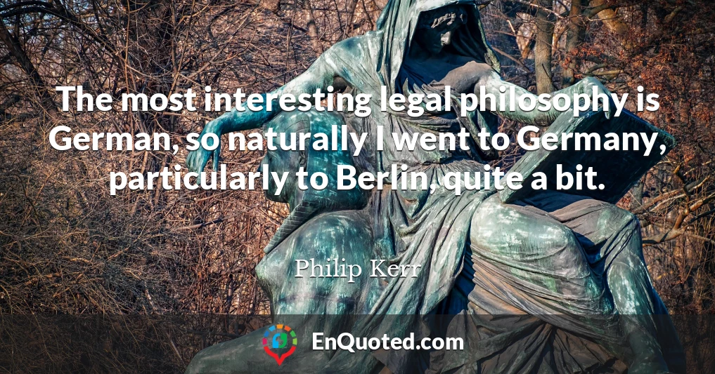The most interesting legal philosophy is German, so naturally I went to Germany, particularly to Berlin, quite a bit.