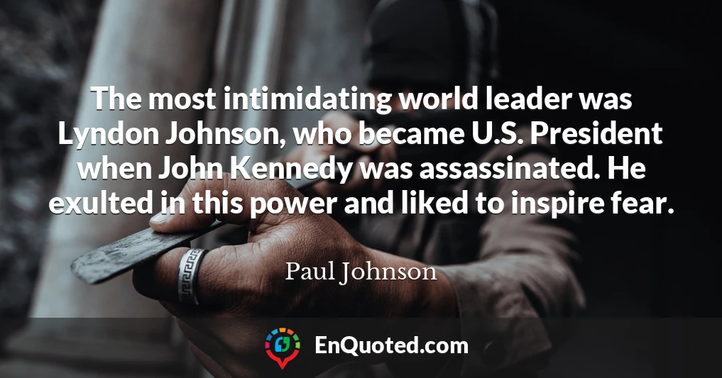 The most intimidating world leader was Lyndon Johnson, who became U.S. President when John Kennedy was assassinated. He exulted in this power and liked to inspire fear.