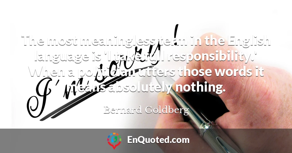 The most meaningless term in the English language is 'I take full responsibility.' When a politician utters those words it means absolutely nothing.
