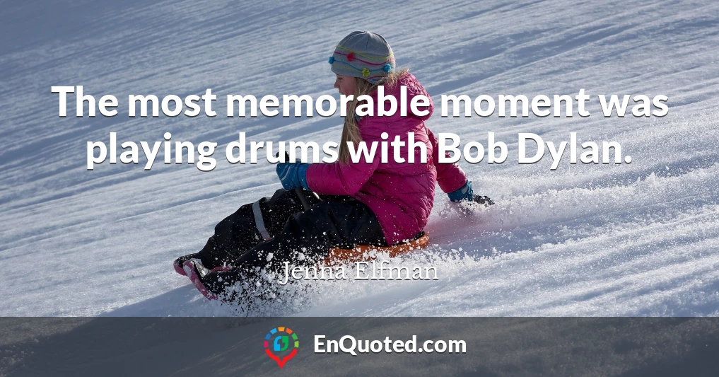 The most memorable moment was playing drums with Bob Dylan.