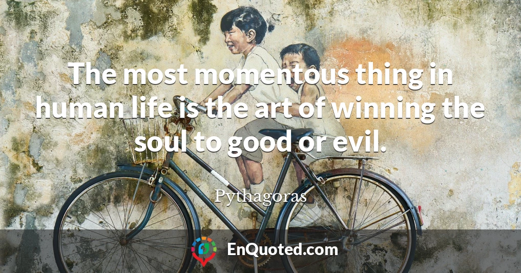 The most momentous thing in human life is the art of winning the soul to good or evil.