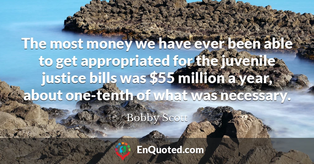 The most money we have ever been able to get appropriated for the juvenile justice bills was $55 million a year, about one-tenth of what was necessary.
