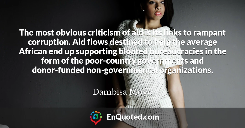 The most obvious criticism of aid is its links to rampant corruption. Aid flows destined to help the average African end up supporting bloated bureaucracies in the form of the poor-country governments and donor-funded non-governmental organizations.