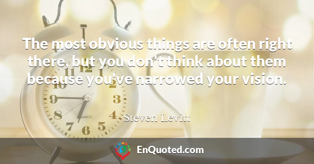 The most obvious things are often right there, but you don't think about them because you've narrowed your vision.