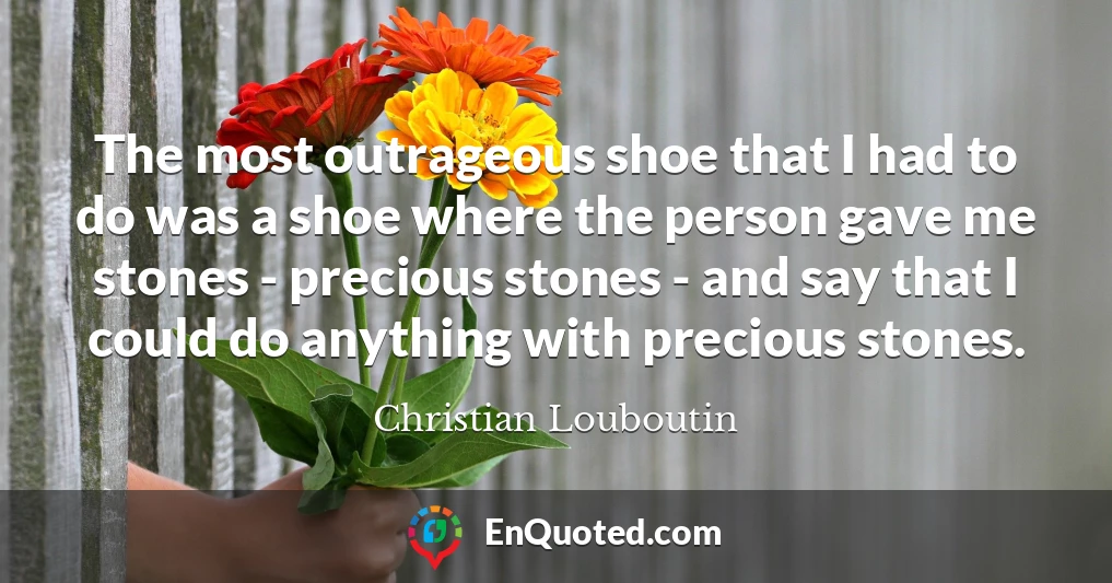 The most outrageous shoe that I had to do was a shoe where the person gave me stones - precious stones - and say that I could do anything with precious stones.