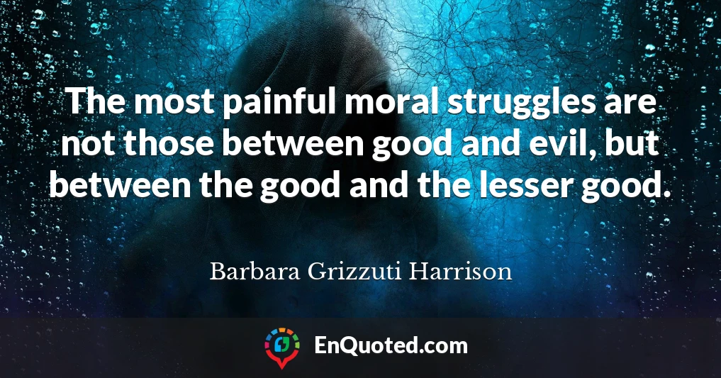 The most painful moral struggles are not those between good and evil, but between the good and the lesser good.