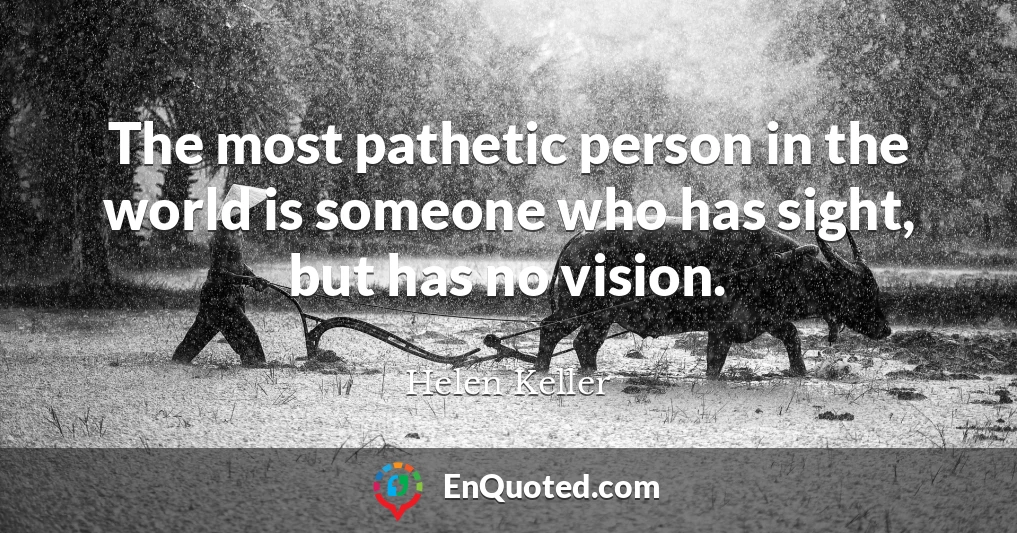 The most pathetic person in the world is someone who has sight, but has no vision.