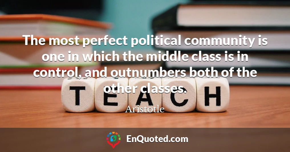 The most perfect political community is one in which the middle class is in control, and outnumbers both of the other classes.