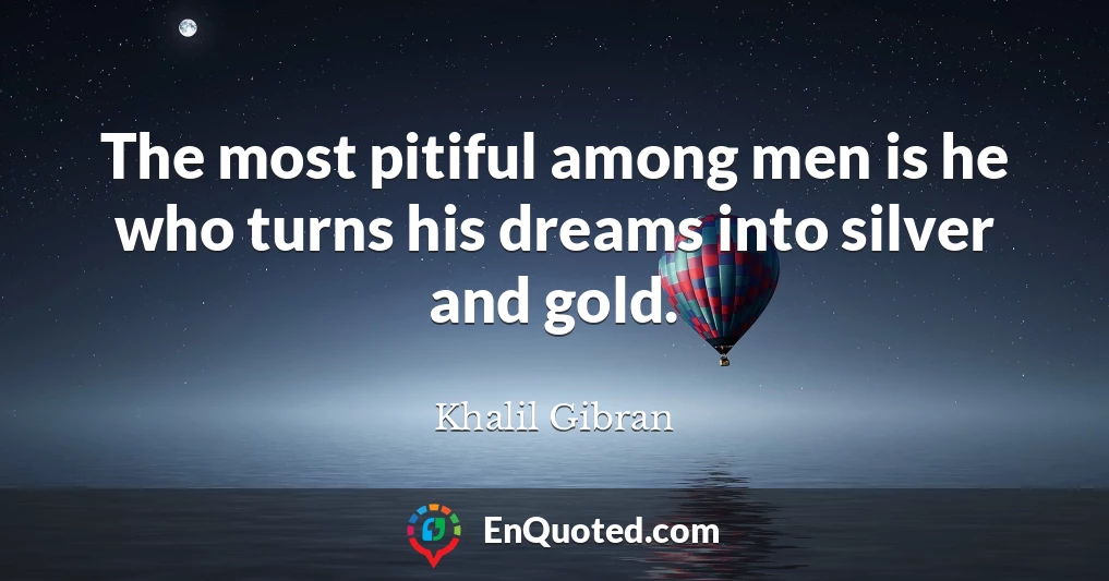 The most pitiful among men is he who turns his dreams into silver and gold.
