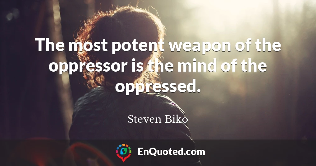 The most potent weapon of the oppressor is the mind of the oppressed.