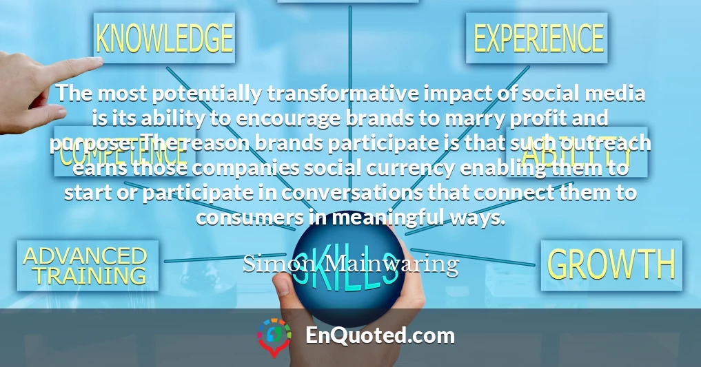 The most potentially transformative impact of social media is its ability to encourage brands to marry profit and purpose. The reason brands participate is that such outreach earns those companies social currency enabling them to start or participate in conversations that connect them to consumers in meaningful ways.