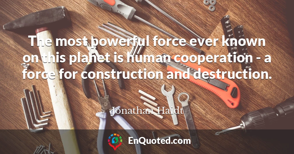 The most powerful force ever known on this planet is human cooperation - a force for construction and destruction.