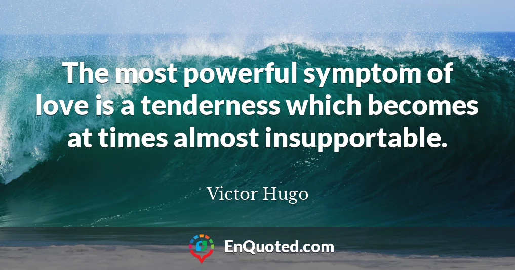 The most powerful symptom of love is a tenderness which becomes at times almost insupportable.