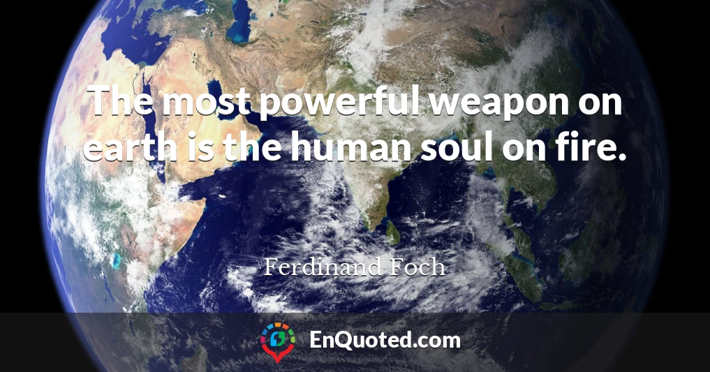 The most powerful weapon on earth is the human soul on fire.