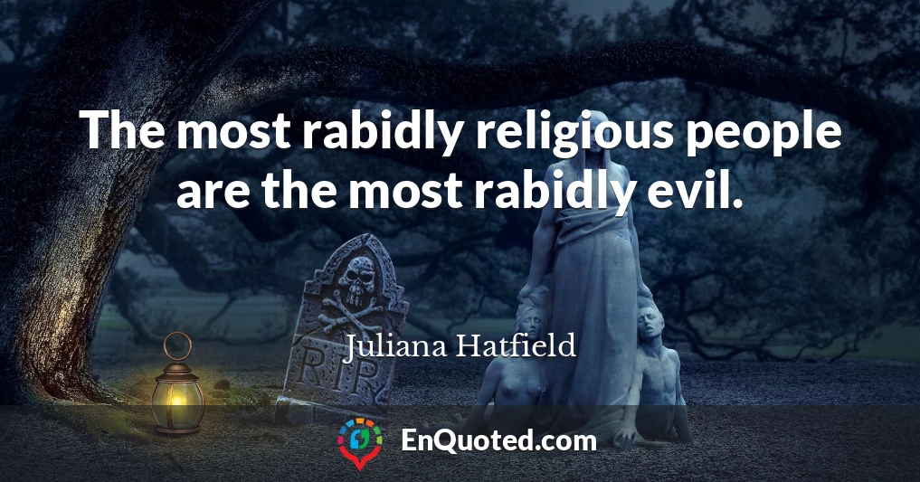 The most rabidly religious people are the most rabidly evil.