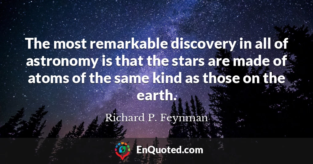 The most remarkable discovery in all of astronomy is that the stars are made of atoms of the same kind as those on the earth.