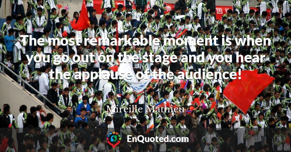 The most remarkable moment is when you go out on the stage and you hear the applause of the audience!