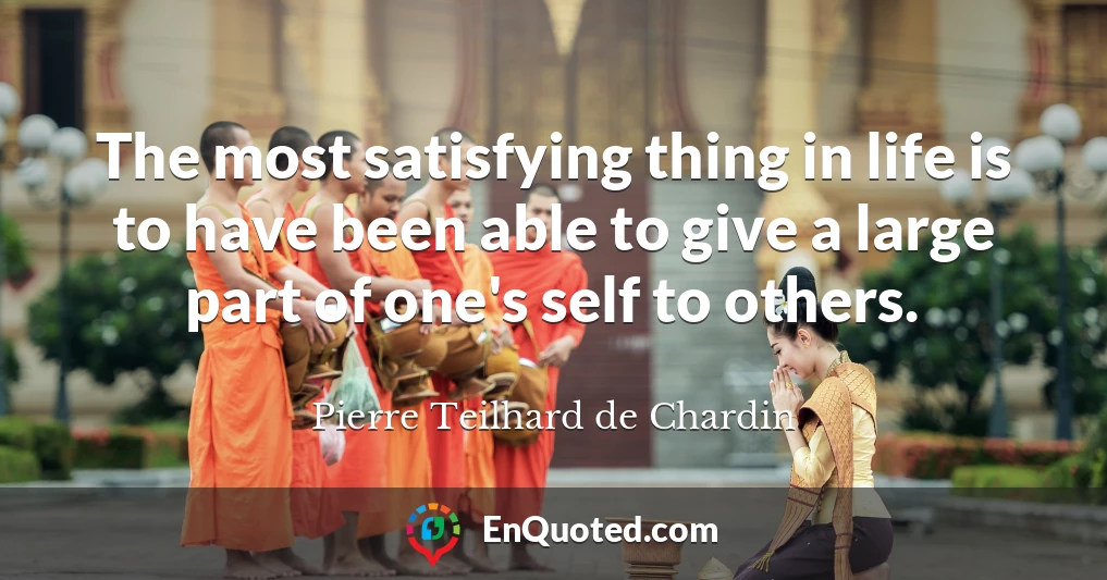 The most satisfying thing in life is to have been able to give a large part of one's self to others.