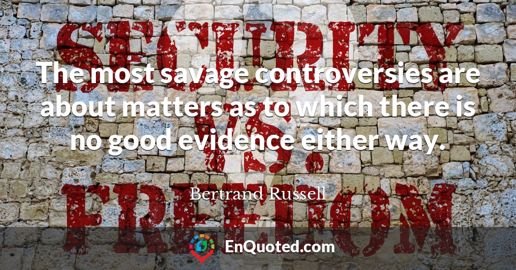 The most savage controversies are about matters as to which there is no good evidence either way.