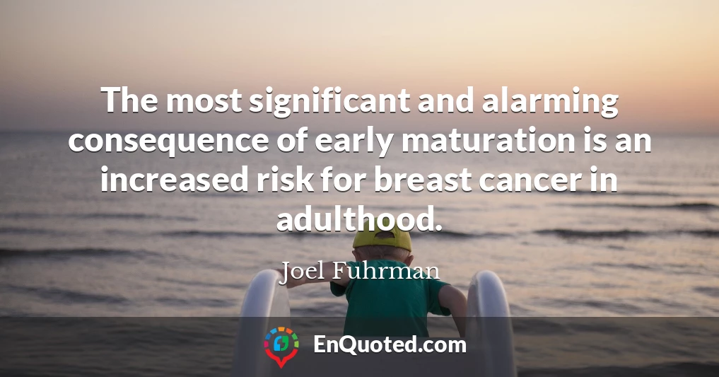 The most significant and alarming consequence of early maturation is an increased risk for breast cancer in adulthood.