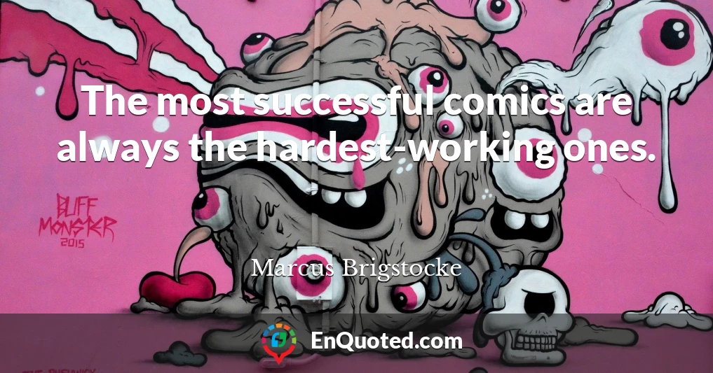 The most successful comics are always the hardest-working ones.