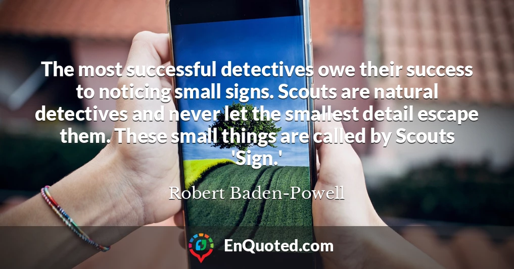 The most successful detectives owe their success to noticing small signs. Scouts are natural detectives and never let the smallest detail escape them. These small things are called by Scouts 'Sign.'