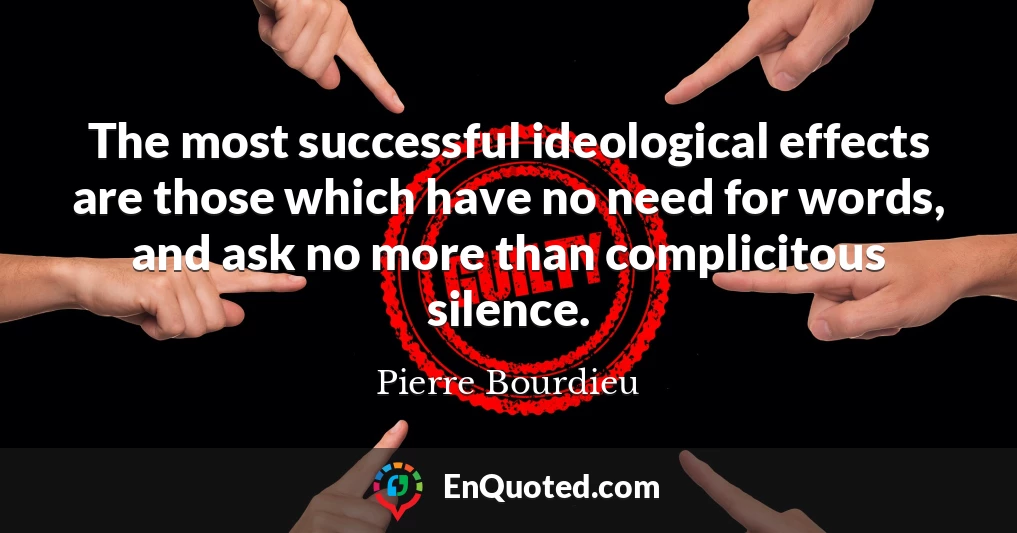 The most successful ideological effects are those which have no need for words, and ask no more than complicitous silence.