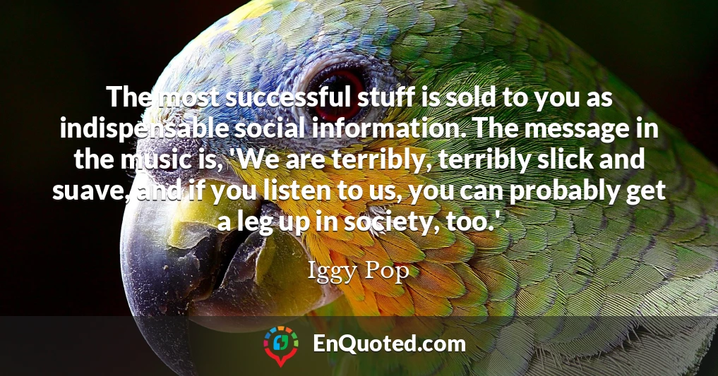 The most successful stuff is sold to you as indispensable social information. The message in the music is, 'We are terribly, terribly slick and suave, and if you listen to us, you can probably get a leg up in society, too.'