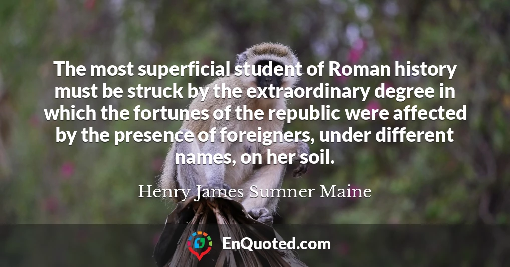 The most superficial student of Roman history must be struck by the extraordinary degree in which the fortunes of the republic were affected by the presence of foreigners, under different names, on her soil.