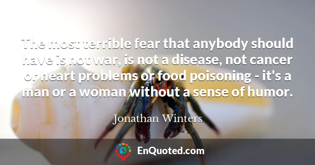 The most terrible fear that anybody should have is not war, is not a disease, not cancer or heart problems or food poisoning - it's a man or a woman without a sense of humor.