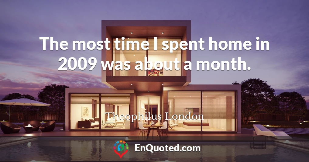 The most time I spent home in 2009 was about a month.