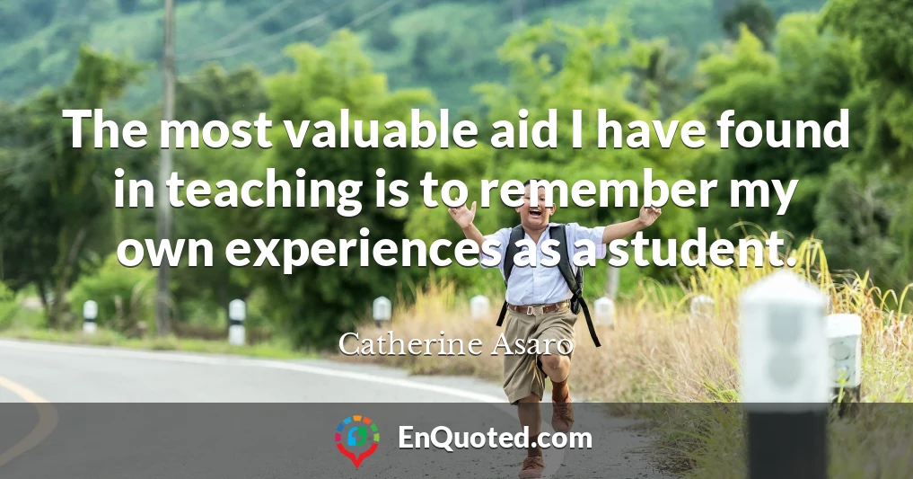 The most valuable aid I have found in teaching is to remember my own experiences as a student.