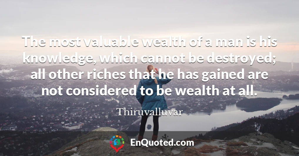 The most valuable wealth of a man is his knowledge, which cannot be destroyed; all other riches that he has gained are not considered to be wealth at all.