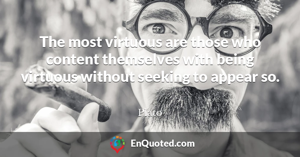 The most virtuous are those who content themselves with being virtuous without seeking to appear so.