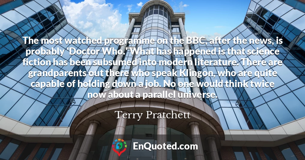 The most watched programme on the BBC, after the news, is probably 'Doctor Who.' What has happened is that science fiction has been subsumed into modern literature. There are grandparents out there who speak Klingon, who are quite capable of holding down a job. No one would think twice now about a parallel universe.