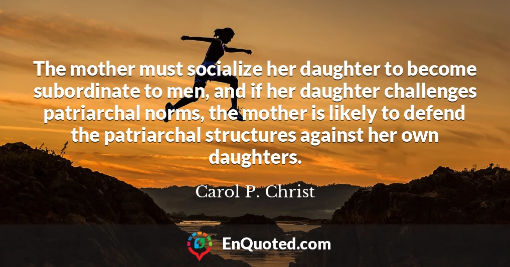 The mother must socialize her daughter to become subordinate to men, and if her daughter challenges patriarchal norms, the mother is likely to defend the patriarchal structures against her own daughters.