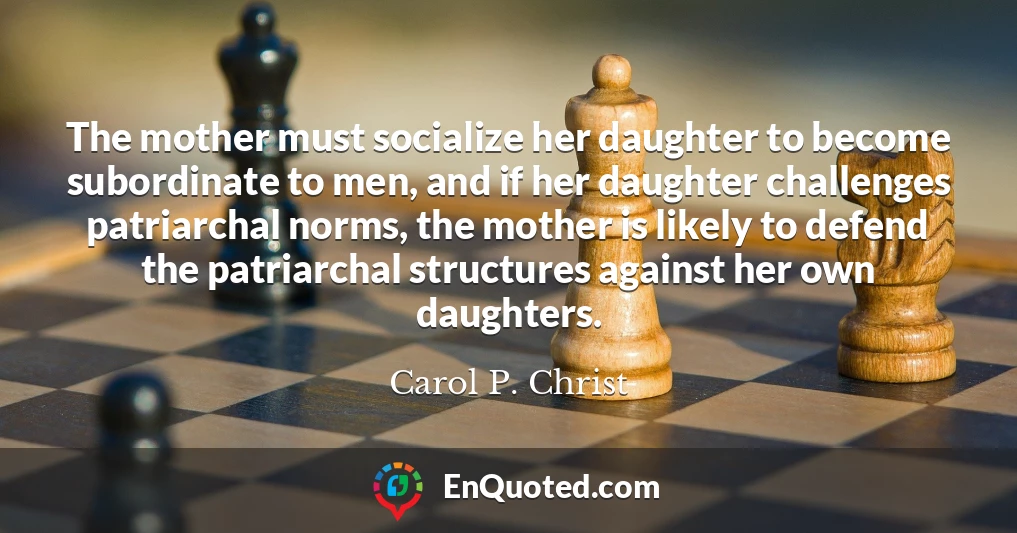 The mother must socialize her daughter to become subordinate to men, and if her daughter challenges patriarchal norms, the mother is likely to defend the patriarchal structures against her own daughters.