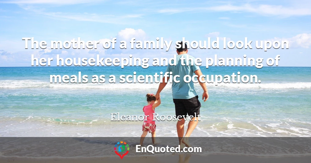 The mother of a family should look upon her housekeeping and the planning of meals as a scientific occupation.