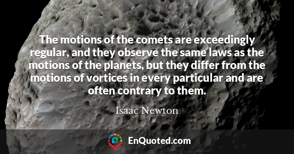 The motions of the comets are exceedingly regular, and they observe the same laws as the motions of the planets, but they differ from the motions of vortices in every particular and are often contrary to them.