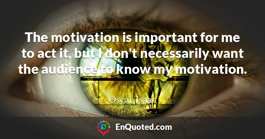 The motivation is important for me to act it, but I don't necessarily want the audience to know my motivation.