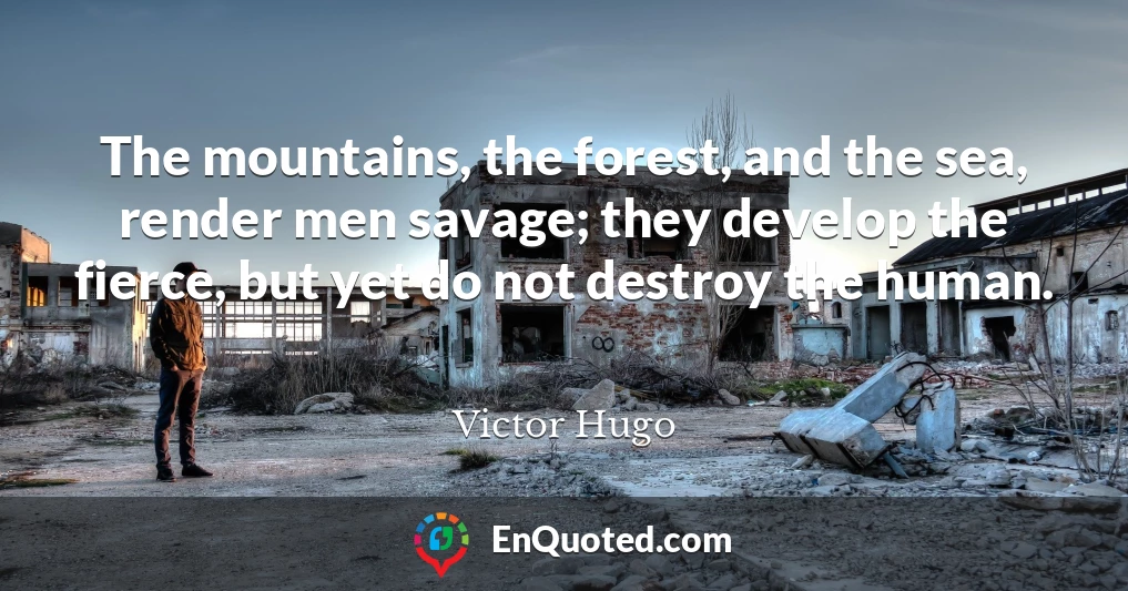 The mountains, the forest, and the sea, render men savage; they develop the fierce, but yet do not destroy the human.