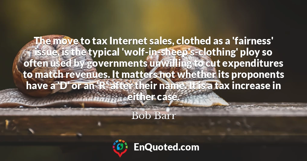 The move to tax Internet sales, clothed as a 'fairness' issue, is the typical 'wolf-in-sheep's-clothing' ploy so often used by governments unwilling to cut expenditures to match revenues. It matters not whether its proponents have a 'D' or an 'R' after their name. It is a tax increase in either case.