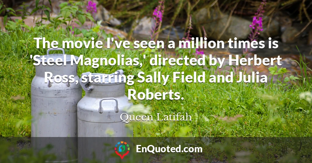 The movie I've seen a million times is 'Steel Magnolias,' directed by Herbert Ross, starring Sally Field and Julia Roberts.