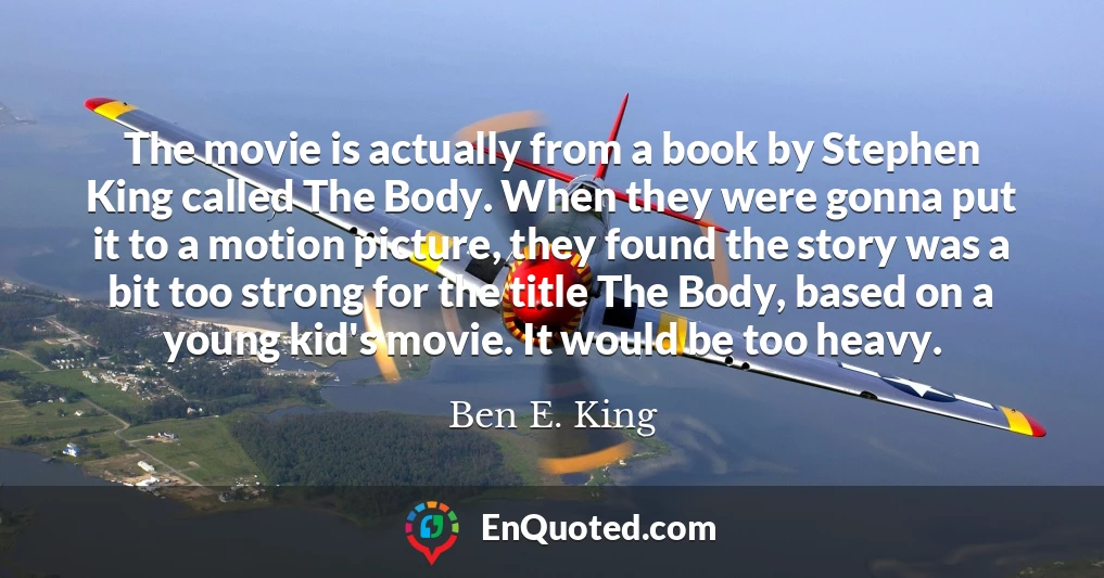 The movie is actually from a book by Stephen King called The Body. When they were gonna put it to a motion picture, they found the story was a bit too strong for the title The Body, based on a young kid's movie. It would be too heavy.