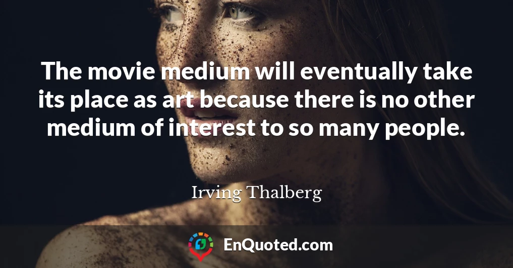 The movie medium will eventually take its place as art because there is no other medium of interest to so many people.