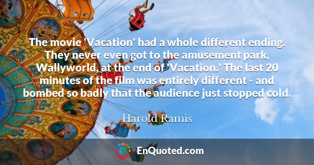 The movie 'Vacation' had a whole different ending. They never even got to the amusement park, Wallyworld, at the end of 'Vacation.' The last 20 minutes of the film was entirely different - and bombed so badly that the audience just stopped cold.