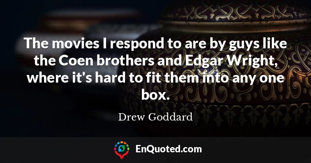 The movies I respond to are by guys like the Coen brothers and Edgar Wright, where it's hard to fit them into any one box.