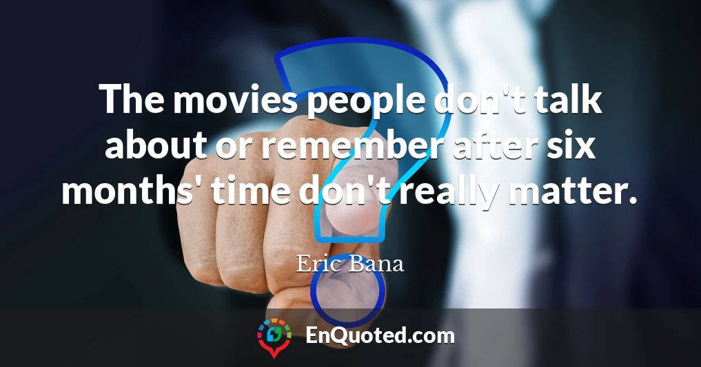 The movies people don't talk about or remember after six months' time don't really matter.