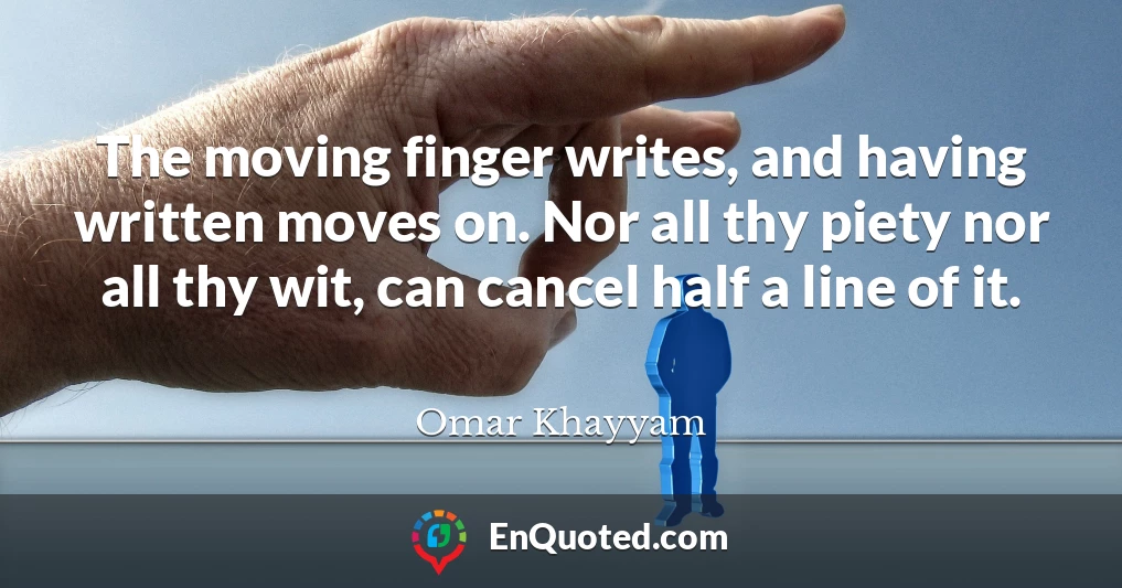 The moving finger writes, and having written moves on. Nor all thy piety nor all thy wit, can cancel half a line of it.